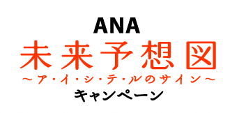 ANA 未来予想図　ア･イ･シ･テ･ルのサイン キャンペーン